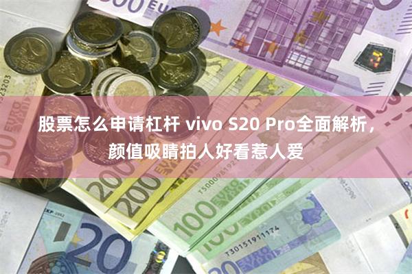 股票怎么申请杠杆 vivo S20 Pro全面解析，颜值吸睛拍人好看惹人爱