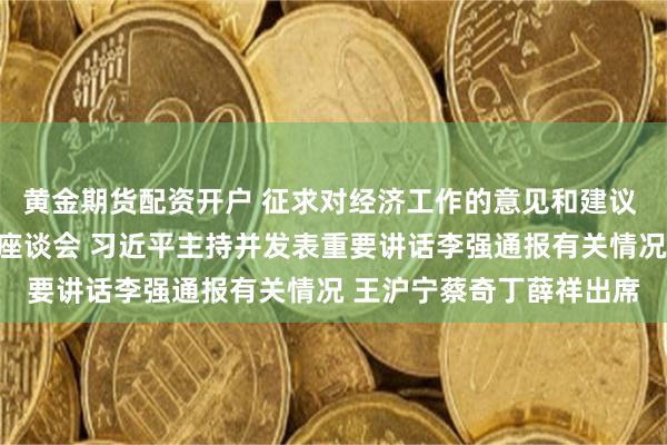 黄金期货配资开户 征求对经济工作的意见和建议 中共中央召开党外人士座谈会 习近平主持并发表重要讲话李强通报有关情况 王沪宁蔡奇丁薛祥出席