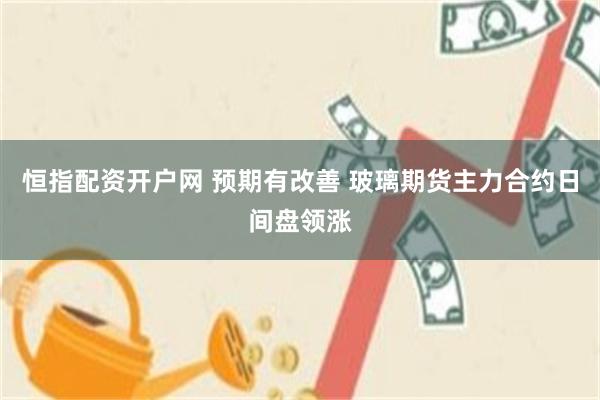 恒指配资开户网 预期有改善 玻璃期货主力合约日间盘领涨