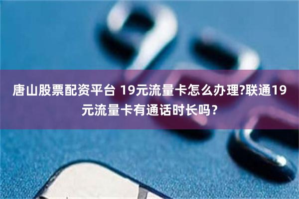 唐山股票配资平台 19元流量卡怎么办理?联通19元流量卡有通话时长吗？