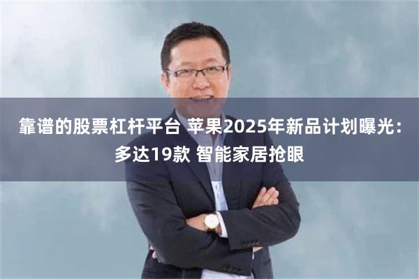 靠谱的股票杠杆平台 苹果2025年新品计划曝光：多达19款 智能家居抢眼