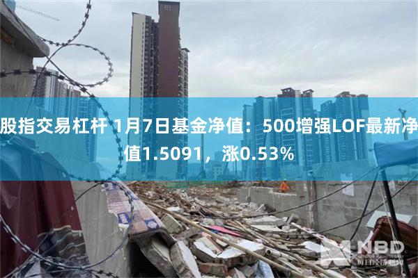 股指交易杠杆 1月7日基金净值：500增强LOF最新净值1.5091，涨0.53%