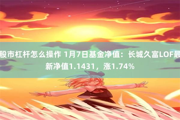 股市杠杆怎么操作 1月7日基金净值：长城久富LOF最新净值1.1431，涨1.74%