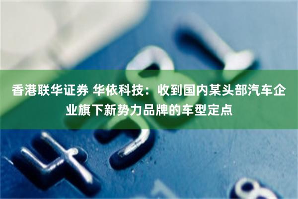 香港联华证券 华依科技：收到国内某头部汽车企业旗下新势力品牌的车型定点