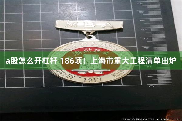 a股怎么开杠杆 186项！上海市重大工程清单出炉