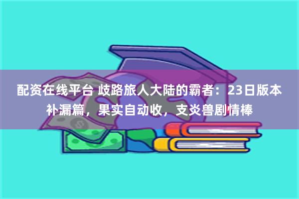 配资在线平台 歧路旅人大陆的霸者：23日版本补漏篇，果实自动收，支炎兽剧情棒