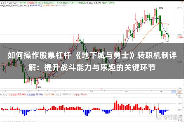 如何操作股票杠杆 《地下城与勇士》转职机制详解：提升战斗能力与乐趣的关键环节