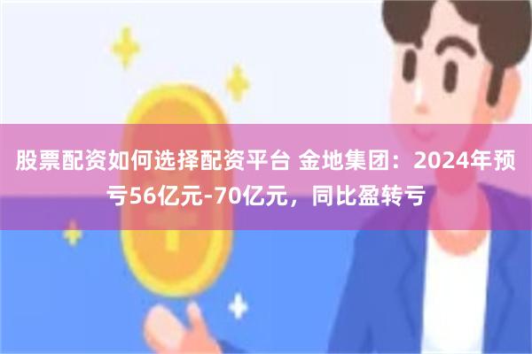 股票配资如何选择配资平台 金地集团：2024年预亏56亿元-70亿元，同比盈转亏