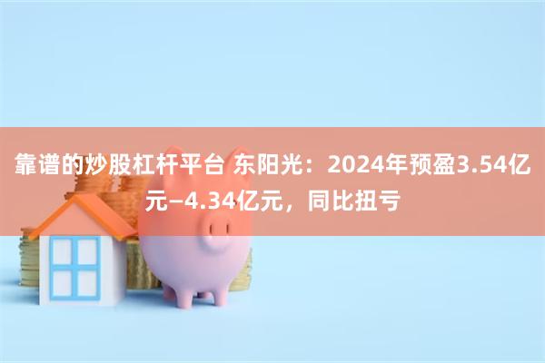 靠谱的炒股杠杆平台 东阳光：2024年预盈3.54亿元—4.34亿元，同比扭亏