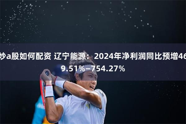 炒a股如何配资 辽宁能源：2024年净利润同比预增469.51%—754.27%