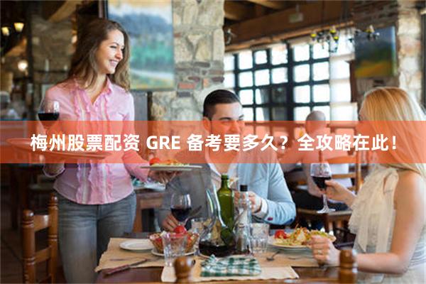 梅州股票配资 GRE 备考要多久？全攻略在此！