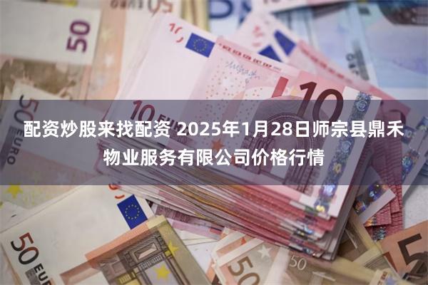 配资炒股来找配资 2025年1月28日师宗县鼎禾物业服务有限公司价格行情