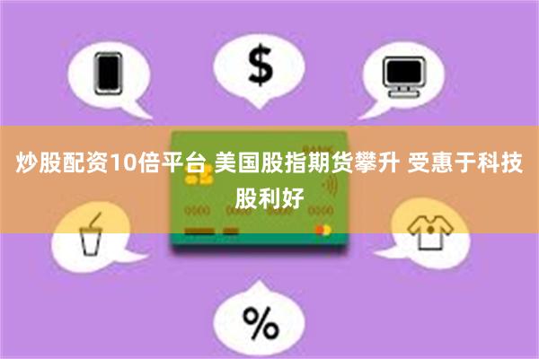 炒股配资10倍平台 美国股指期货攀升 受惠于科技股利好