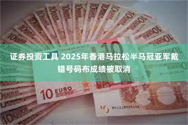 证券投资工具 2025年香港马拉松半马冠亚军戴错号码布成绩被取消