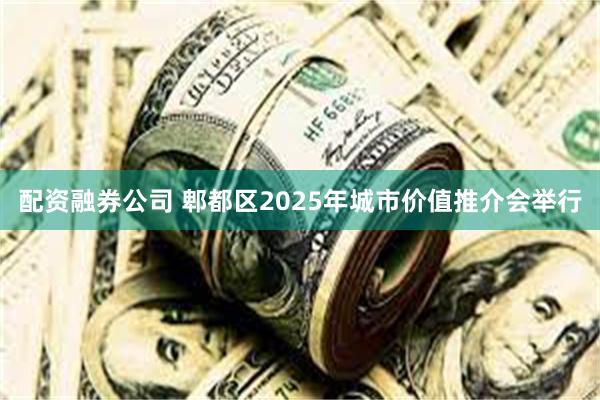 配资融券公司 郫都区2025年城市价值推介会举行