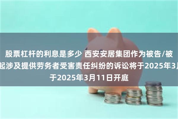 股票杠杆的利息是多少 西安安居集团作为被告/被上诉人的1起涉及提供劳务者受害责任纠纷的诉讼将于2025年3月11日开庭