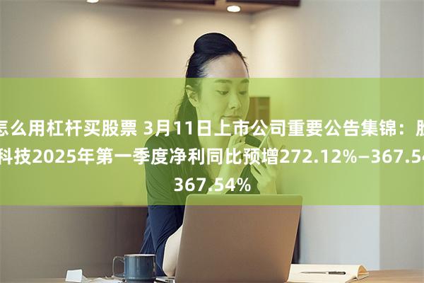 怎么用杠杆买股票 3月11日上市公司重要公告集锦：胜宏科技2025年第一季度净利同比预增272.12%—367.54%