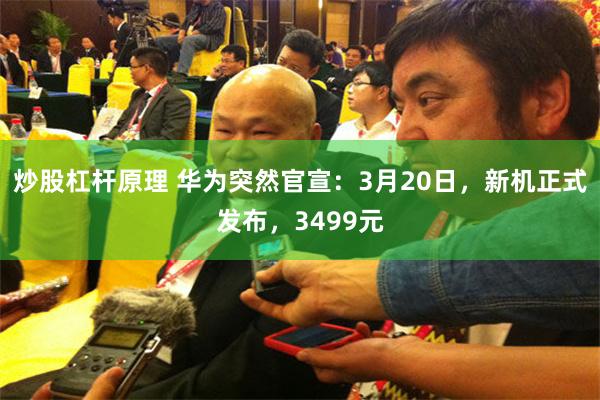 炒股杠杆原理 华为突然官宣：3月20日，新机正式发布，3499元