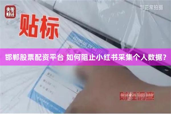 邯郸股票配资平台 如何阻止小红书采集个人数据？