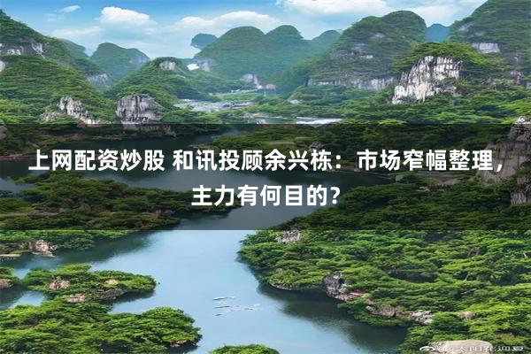 上网配资炒股 和讯投顾余兴栋：市场窄幅整理，主力有何目的？