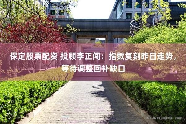 保定股票配资 投顾李正闯：指数复刻昨日走势，等待调整回补缺口