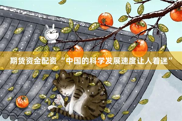 期货资金配资 “中国的科学发展速度让人着迷”