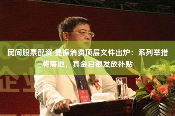 民间股票配资 提振消费顶层文件出炉：系列举措将落地，真金白银发放补贴