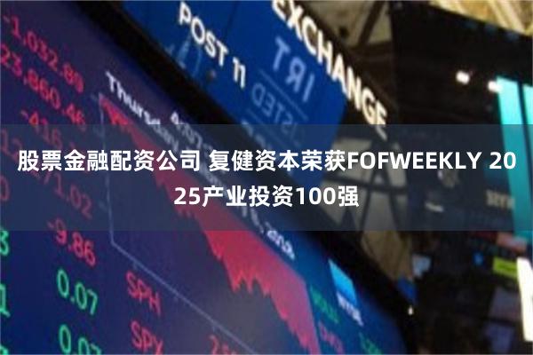 股票金融配资公司 复健资本荣获FOFWEEKLY 2025产业投资100强