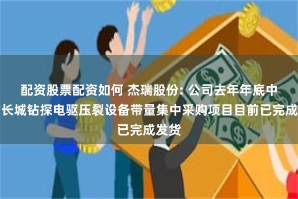配资股票配资如何 杰瑞股份: 公司去年年底中标的长城钻探电驱压裂设备带量集中采购项目目前已完成发货