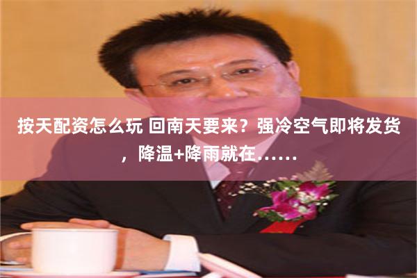 按天配资怎么玩 回南天要来？强冷空气即将发货，降温+降雨就在……