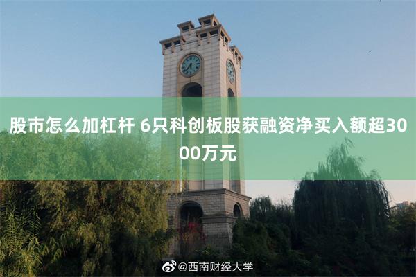 股市怎么加杠杆 6只科创板股获融资净买入额超3000万元