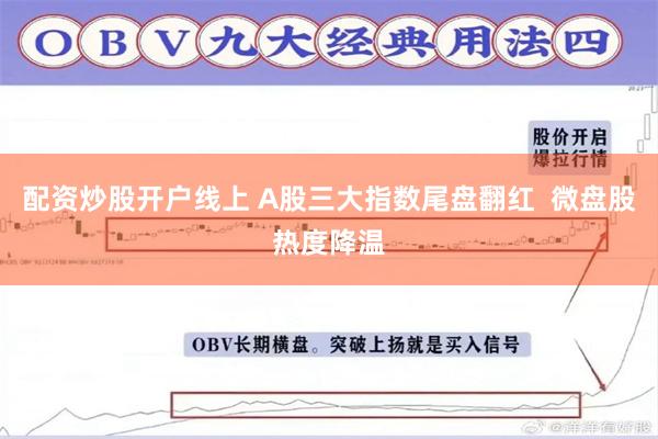 配资炒股开户线上 A股三大指数尾盘翻红  微盘股热度降温