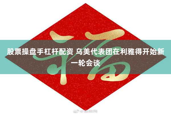 股票操盘手杠杆配资 乌美代表团在利雅得开始新一轮会谈