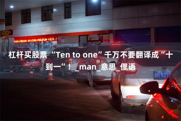 杠杆买股票 “Ten to one”千万不要翻译成“十到一”！_man_意思_俚语