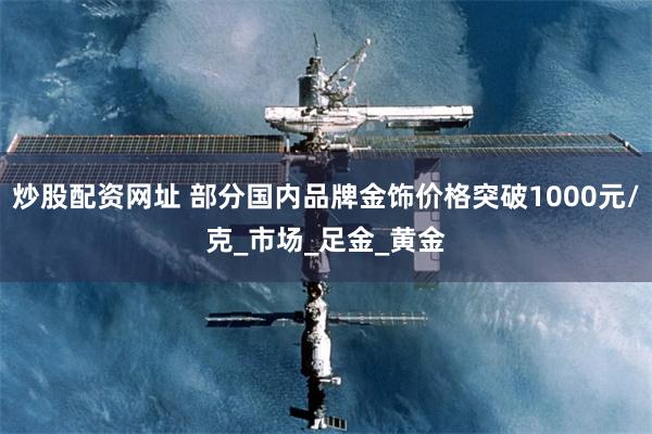 炒股配资网址 部分国内品牌金饰价格突破1000元/克_市场_足金_黄金