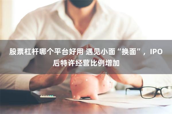 股票杠杆哪个平台好用 遇见小面“换面”，IPO后特许经营比例增加