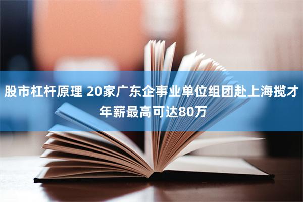 股市杠杆原理 20家广东企事业单位组团赴上海揽才 年薪最高可达80万