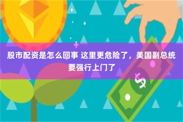 股市配资是怎么回事 这里更危险了，美国副总统要强行上门了