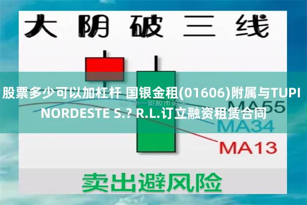 股票多少可以加杠杆 国银金租(01606)附属与TUPI NORDESTE S.? R.L.订立融资租赁合同