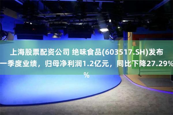 上海股票配资公司 绝味食品(603517.SH)发布一季度业绩，归母净利润1.2亿元，同比下降27.29%