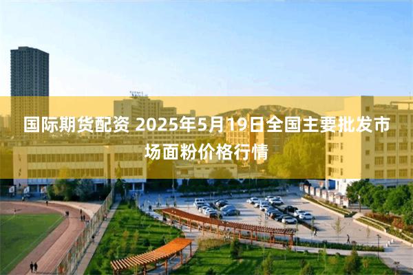 国际期货配资 2025年5月19日全国主要批发市场面粉价格行情