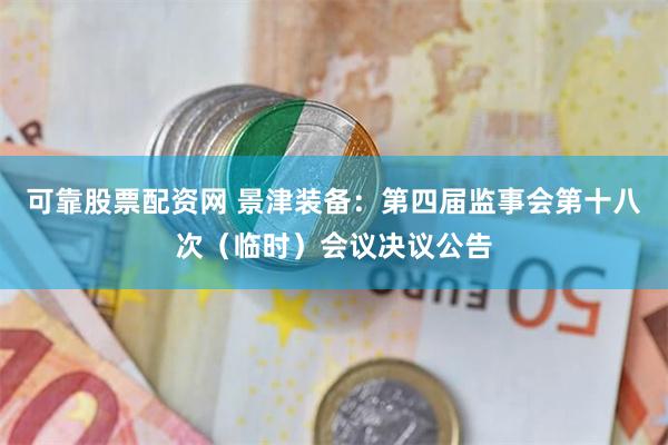 可靠股票配资网 景津装备：第四届监事会第十八次（临时）会议决议公告