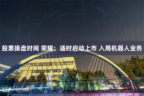 股票操盘时间 荣耀：适时启动上市 入局机器人业务