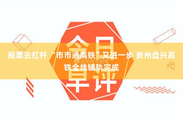 股票去杠杆 “市市通高铁”又进一步 贵州盘兴高铁全线铺轨完成