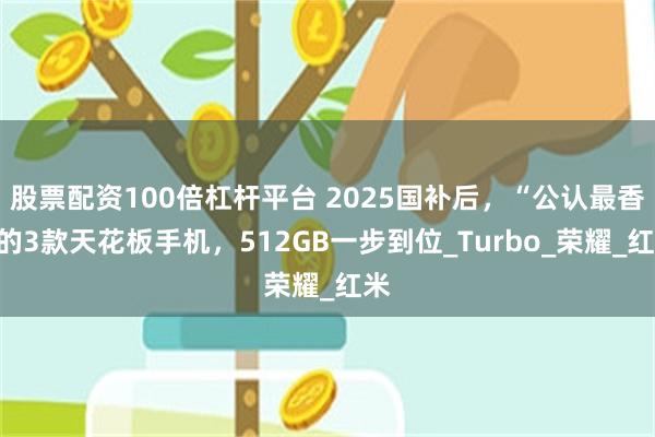 股票配资100倍杠杆平台 2025国补后，“公认最香”的3款天花板手机，512GB一步到位_Turbo_荣耀_红米