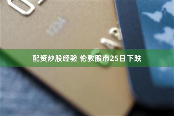 配资炒股经验 伦敦股市25日下跌