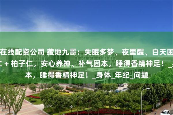 在线配资公司 藏地九哥：失眠多梦、夜里醒、白天困？虫草 + 酸枣仁 + 柏子仁，安心养神、补气固本，睡得香精神足！_身体_年纪_问题