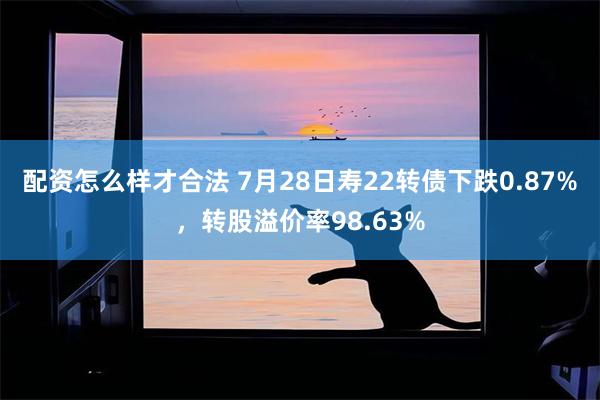 配资怎么样才合法 7月28日寿22转债下跌0.87%，转股溢价率98.63%