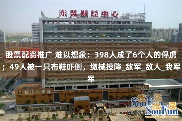 股票配资推广 难以想象：398人成了6个人的俘虏；49人被一只布鞋吓倒，缴械投降_敌军_敌人_我军