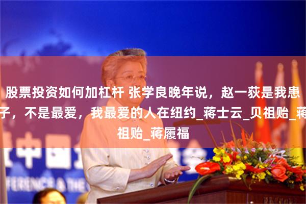 股票投资如何加杠杆 张学良晚年说，赵一荻是我患难妻子，不是最爱，我最爱的人在纽约_蒋士云_贝祖贻_蒋履福